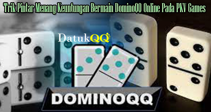 Trik Pintar Menang Keuntungan Bermain DominoQQ Online Pada PKV Games