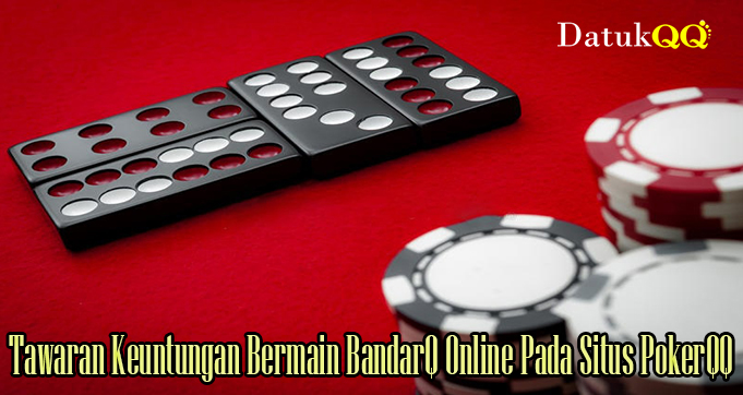 Tawaran Keuntungan Bermain BandarQ Online Pada Situs PokerQQ