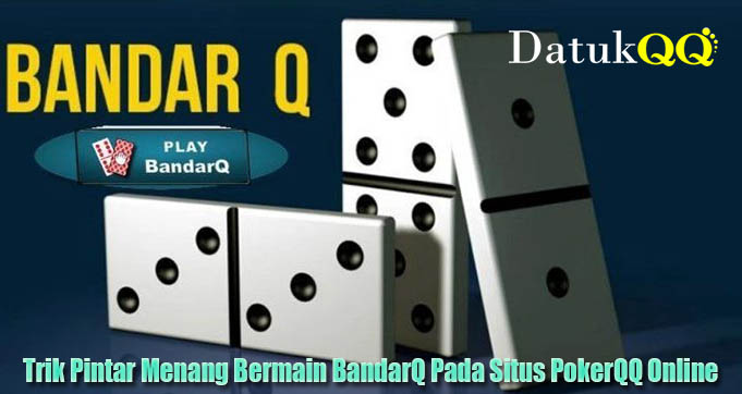 Trik Pintar Menang Bermain BandarQ Pada Situs PokerQQ Online