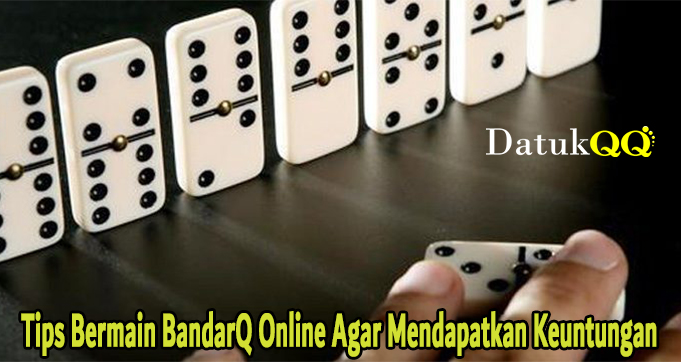 Tips Bermain BandarQ Online Agar Mendapatkan Keuntungan